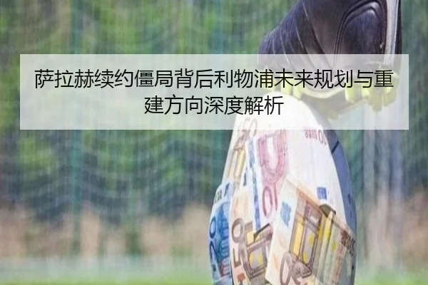 萨拉赫续约僵局背后利物浦未来规划与重建方向深度解析