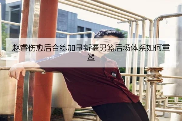 赵睿伤愈后合练加量新疆男篮后场体系如何重塑