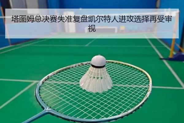 塔图姆总决赛失准复盘凯尔特人进攻选择再受审视