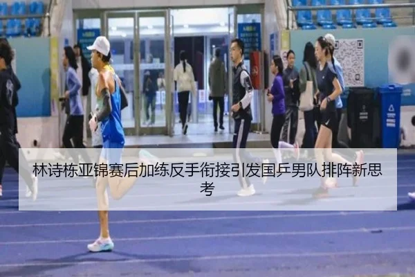 林诗栋亚锦赛后加练反手衔接引发国乒男队排阵新思考