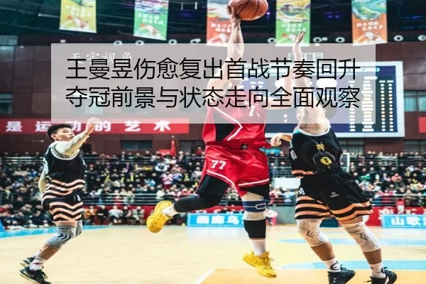 王曼昱伤愈复出首战节奏回升 夺冠前景与状态走向全面观察