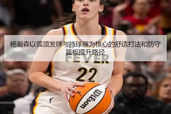 杨瀚森以弧顶发牌与持球碾为核心的舒适打法和防守篮板提升路径