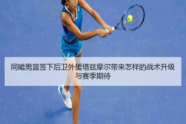 同曦男篮签下后卫外援塔兹摩尔带来怎样的战术升级与赛季期待