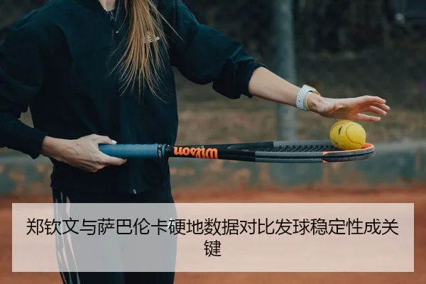 郑钦文与萨巴伦卡硬地数据对比发球稳定性成关键