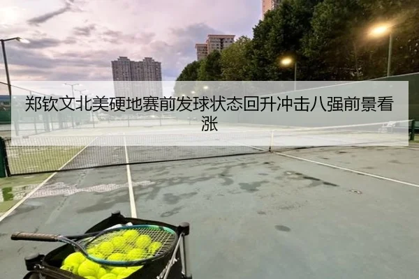 郑钦文北美硬地赛前发球状态回升冲击八强前景看涨