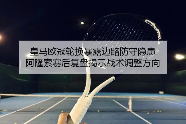 皇马欧冠轮换暴露边路防守隐患 阿隆索赛后复盘揭示战术调整方向